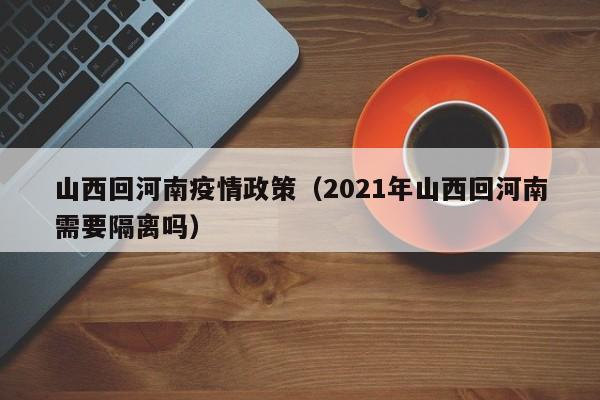 山西回河南疫情政策（2021年山西回河南需要隔离吗）