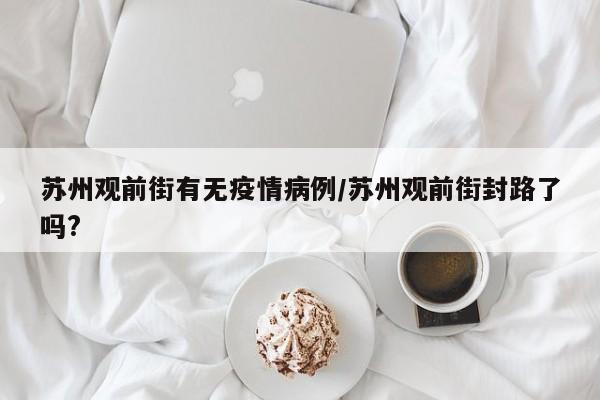 苏州观前街有无疫情病例／苏州观前街封路了吗？