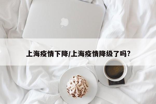 上海疫情下降／上海疫情降级了吗？
