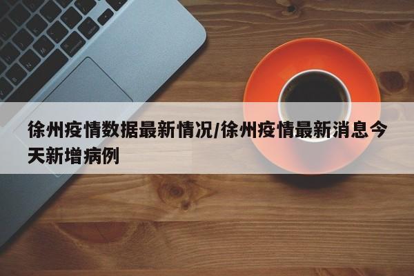 徐州疫情数据最新情况／徐州疫情最新消息今天新增病例