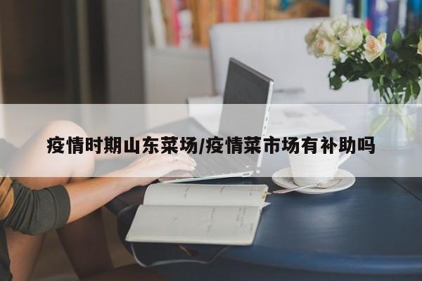 疫情时期山东菜场／疫情菜市场有补助吗