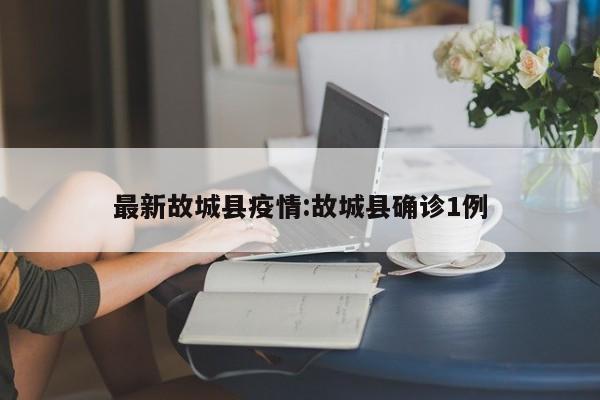 最新故城县疫情：故城县确诊1例
