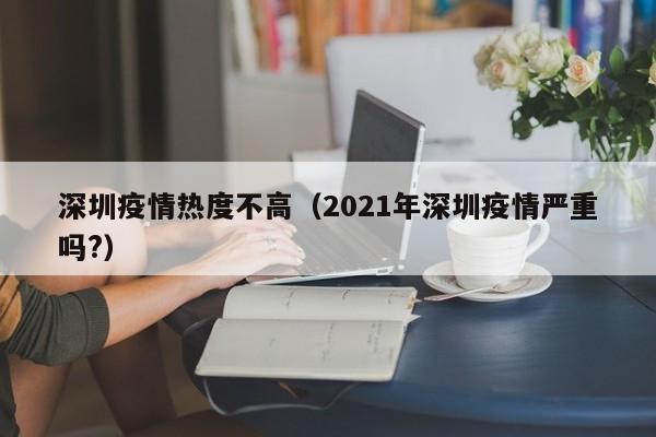深圳疫情热度不高（2021年深圳疫情严重吗？）