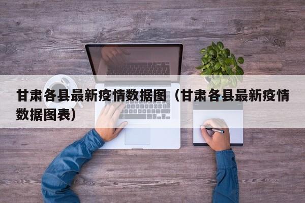 甘肃各县最新疫情数据图（甘肃各县最新疫情数据图表）