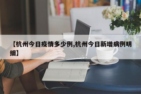 【杭州今日疫情多少例,杭州今日新增病例明细】