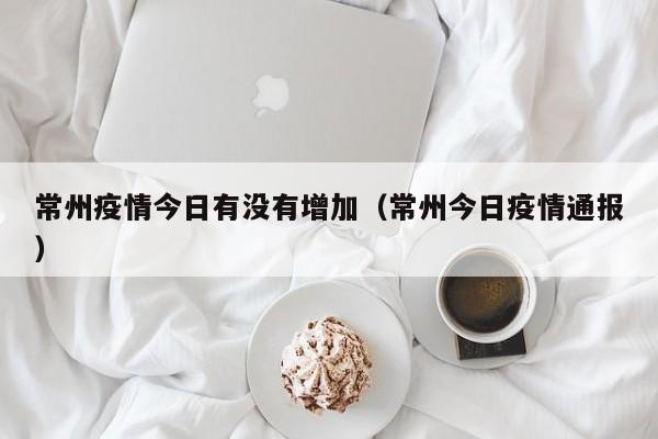 常州疫情今日有没有增加（常州今日疫情通报）