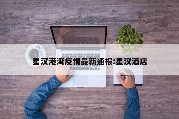 星汉港湾疫情最新通报：星汉酒店