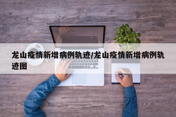 龙山疫情新增病例轨迹／龙山疫情新增病例轨迹图