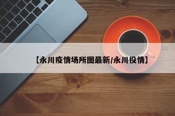 【永川疫情场所图最新／永川役情】