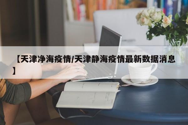【天津净海疫情／天津静海疫情最新数据消息】