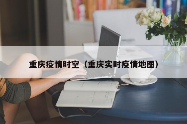 重庆疫情时空（重庆实时疫情地图）