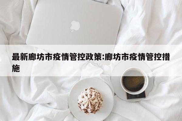 最新廊坊市疫情管控政策：廊坊市疫情管控措施