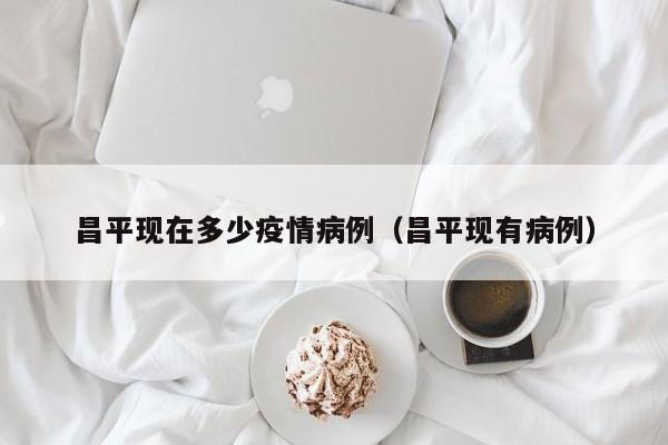 昌平现在多少疫情病例（昌平现有病例）