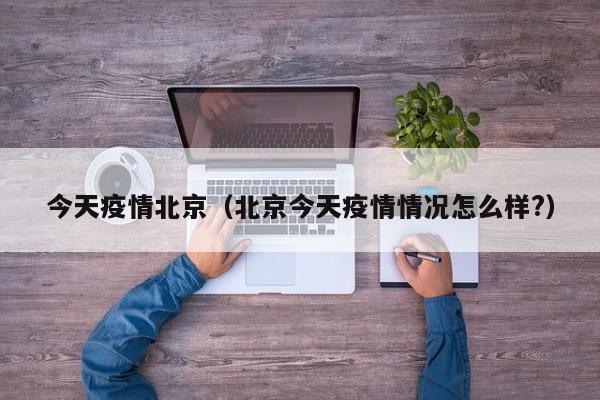 今天疫情北京（北京今天疫情情况怎么样？）