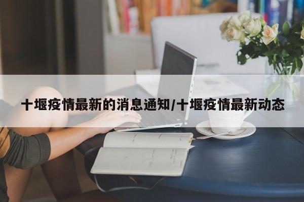 十堰疫情最新的消息通知／十堰疫情最新动态