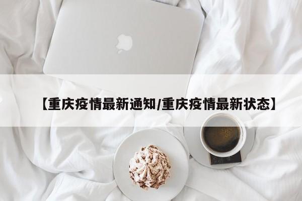 【重庆疫情最新通知／重庆疫情最新状态】