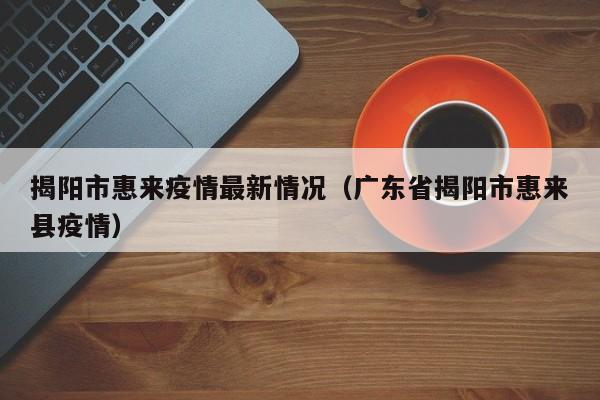 揭阳市惠来疫情最新情况（广东省揭阳市惠来县疫情）