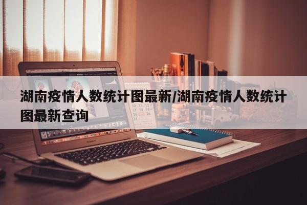 湖南疫情人数统计图最新／湖南疫情人数统计图最新查询