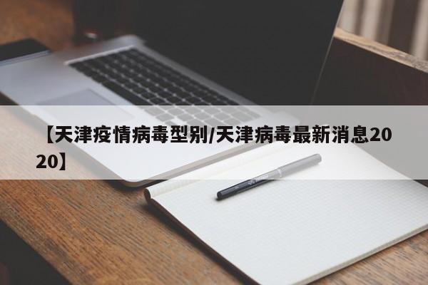 【天津疫情病毒型别／天津病毒最新消息2020】