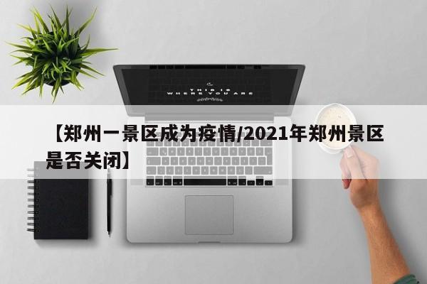 【郑州一景区成为疫情／2021年郑州景区是否关闭】