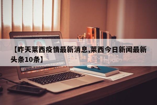 【昨天莱西疫情最新消息,莱西今日新闻最新头条10条】