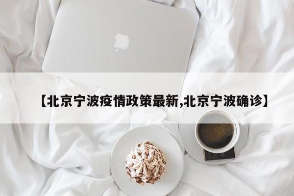 【北京宁波疫情政策最新,北京宁波确诊】