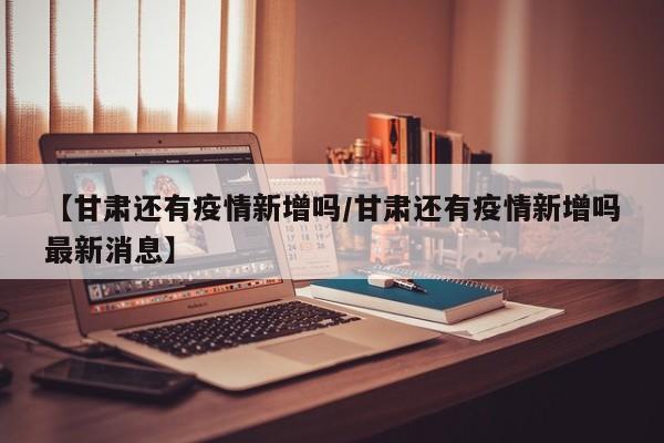 【甘肃还有疫情新增吗／甘肃还有疫情新增吗最新消息】