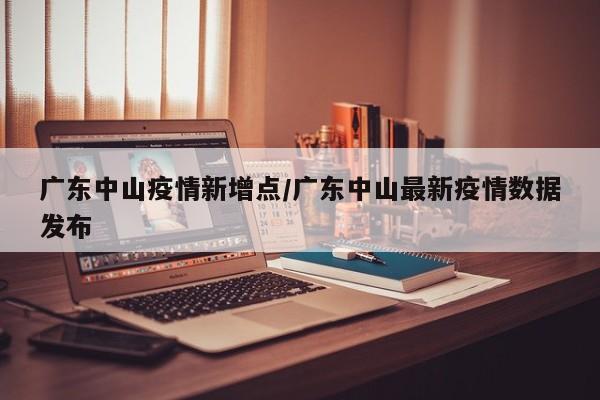 广东中山疫情新增点／广东中山最新疫情数据发布