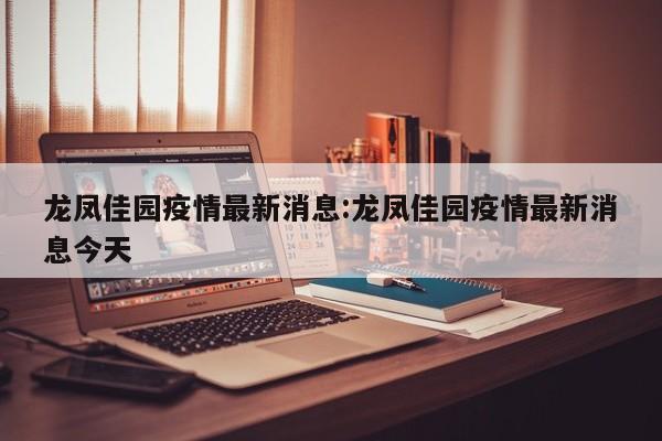 龙凤佳园疫情最新消息：龙凤佳园疫情最新消息今天
