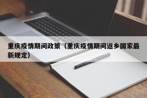 重庆疫情期间政策（重庆疫情期间返乡国家最新规定）
