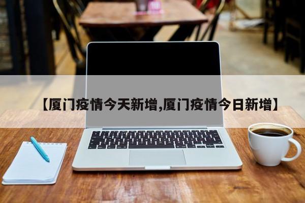 【厦门疫情今天新增,厦门疫情今日新增】
