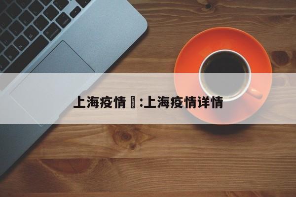 上海疫情忓：上海疫情详情