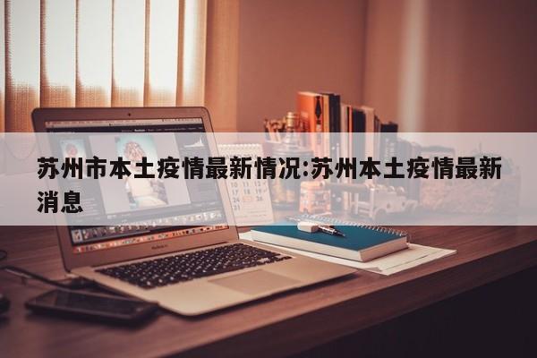 苏州市本土疫情最新情况：苏州本土疫情最新消息