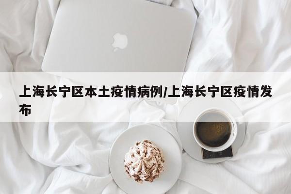 上海长宁区本土疫情病例／上海长宁区疫情发布