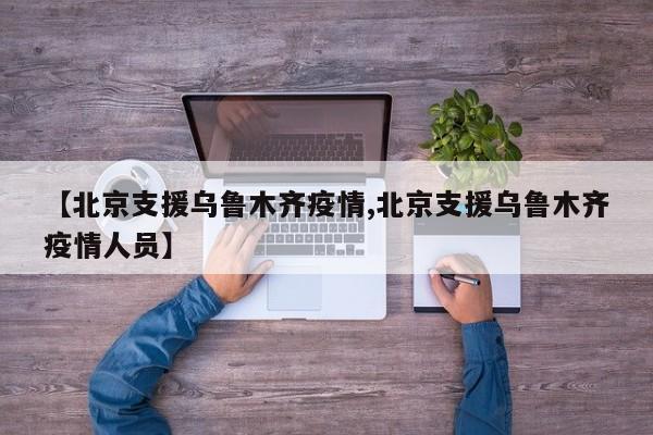 【北京支援乌鲁木齐疫情,北京支援乌鲁木齐疫情人员】