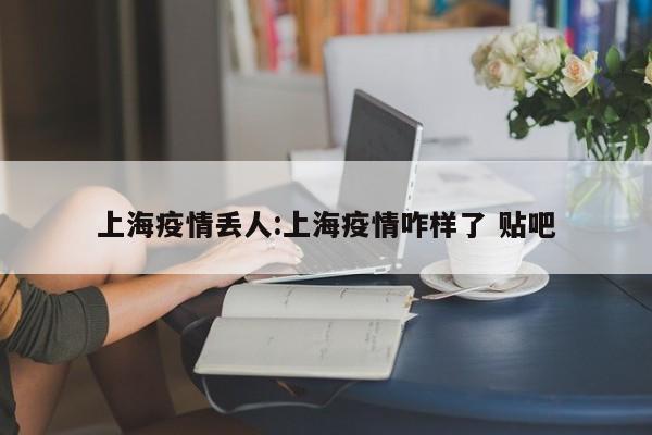 上海疫情丢人：上海疫情咋样了 贴吧