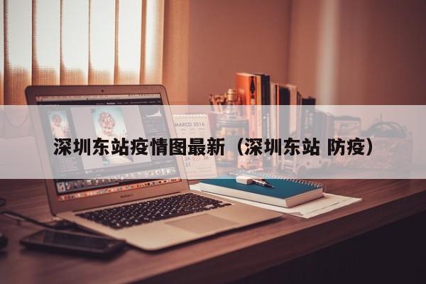 深圳东站疫情图最新（深圳东站 防疫）