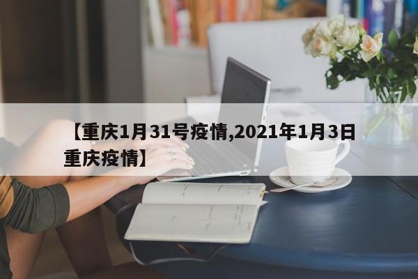 【重庆1月31号疫情,2021年1月3日重庆疫情】