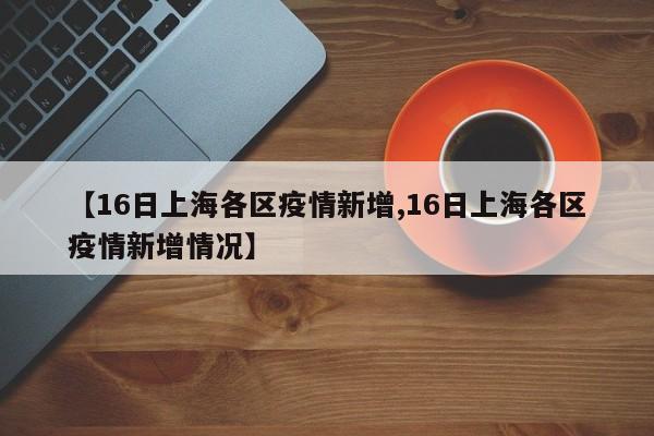 【16日上海各区疫情新增,16日上海各区疫情新增情况】