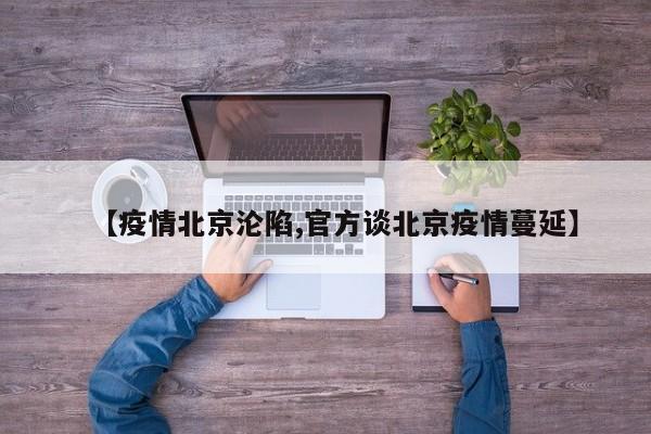 【疫情北京沦陷,官方谈北京疫情蔓延】