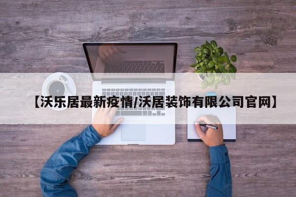 【沃乐居最新疫情／沃居装饰有限公司官网】