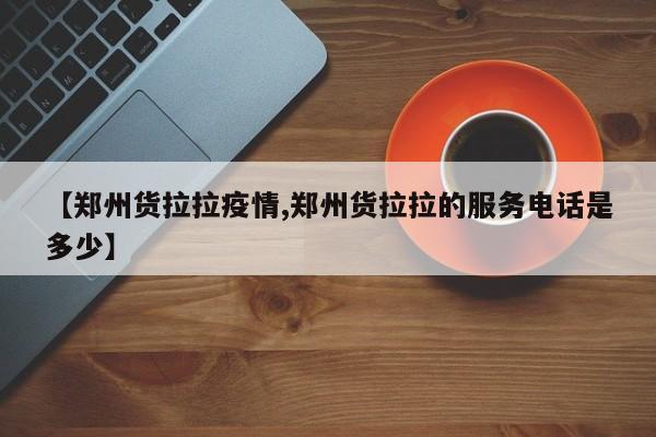 【郑州货拉拉疫情,郑州货拉拉的服务电话是多少】