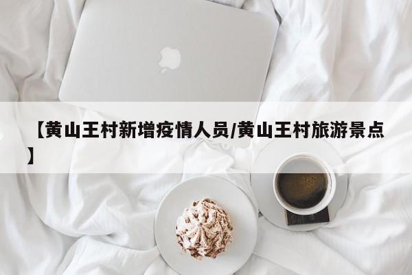 【黄山王村新增疫情人员／黄山王村旅游景点】