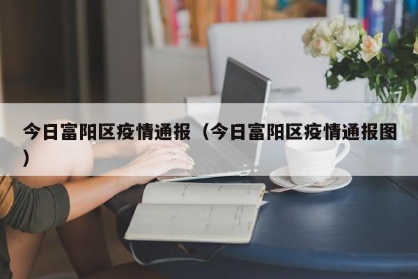 今日富阳区疫情通报（今日富阳区疫情通报图）