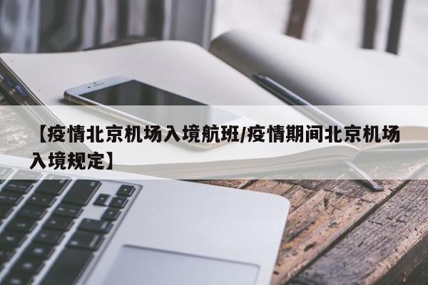 【疫情北京机场入境航班／疫情期间北京机场入境规定】