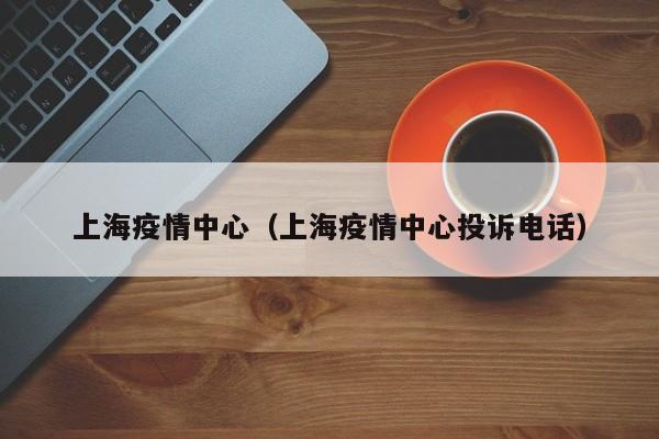 上海疫情中心（上海疫情中心投诉电话）