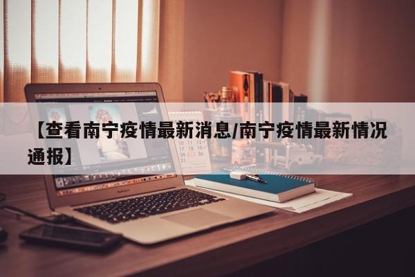 【查看南宁疫情最新消息／南宁疫情最新情况通报】