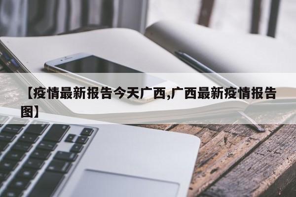 【疫情最新报告今天广西,广西最新疫情报告图】