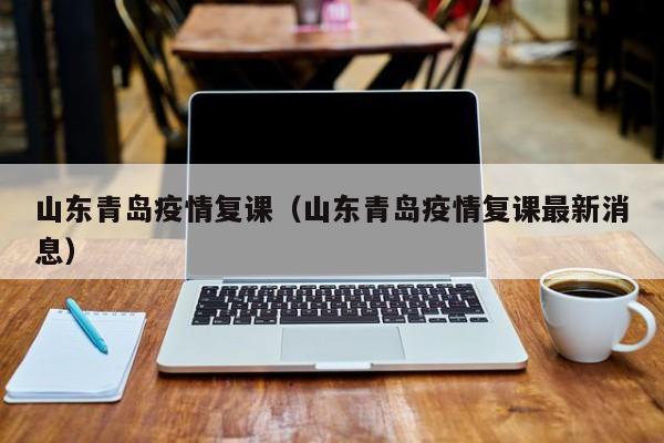 山东青岛疫情复课（山东青岛疫情复课最新消息）
