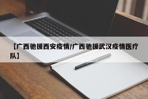 【广西驰援西安疫情／广西驰援武汉疫情医疗队】